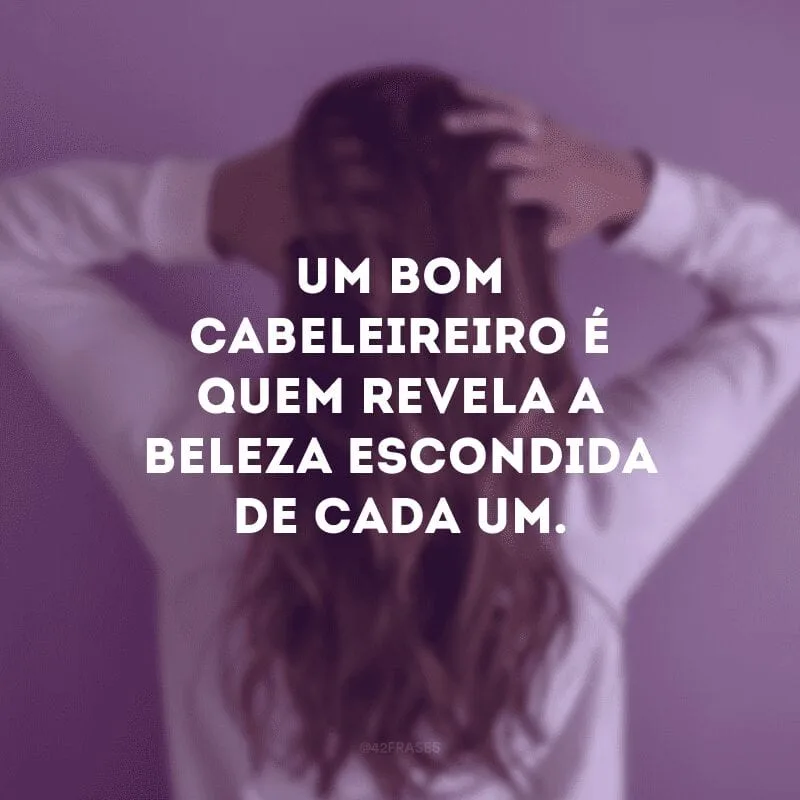 Um bom cabeleireiro é quem revela a beleza escondida de cada um.