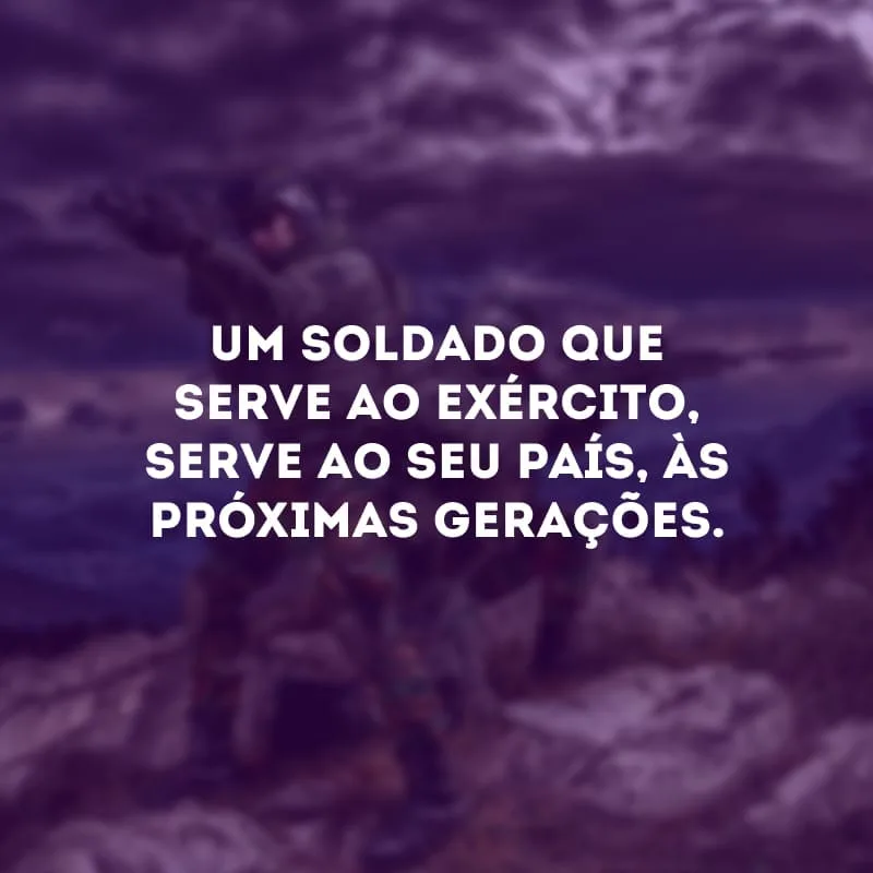 Um soldado que serve ao exército, serve ao seu país, às próximas gerações. 