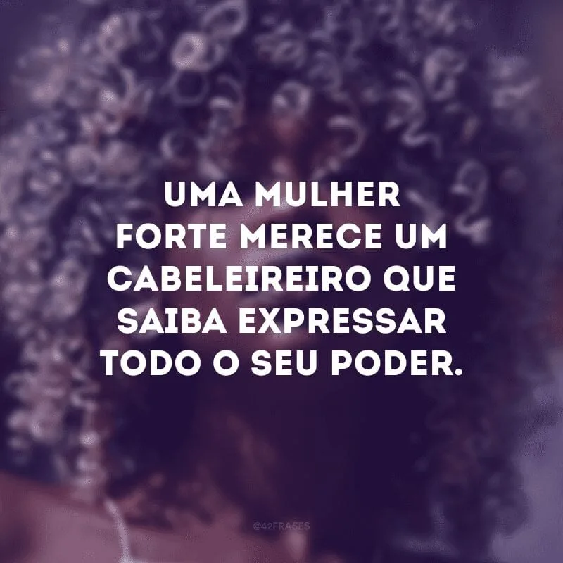 Uma mulher forte merece um cabeleireiro que saiba expressar todo o seu poder.