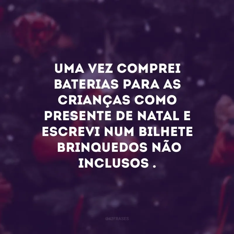 Uma vez comprei baterias para as crianças como presente de Natal e escrevi num bilhete \"brinquedos não inclusos\".