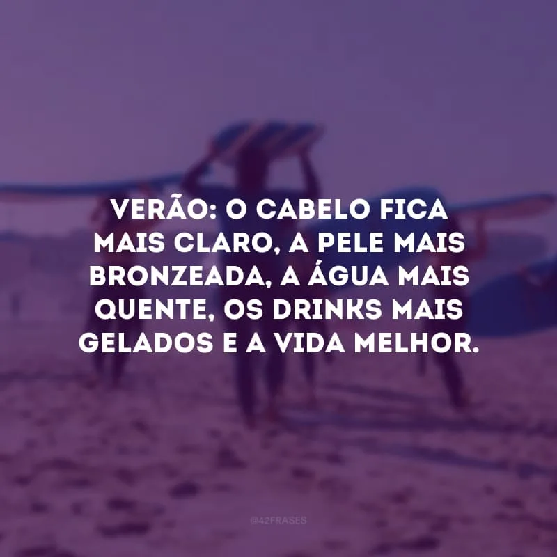 Verão: o cabelo fica mais claro, a pele mais bronzeada, a água mais quente, os drinks mais gelados e a vida melhor. 
