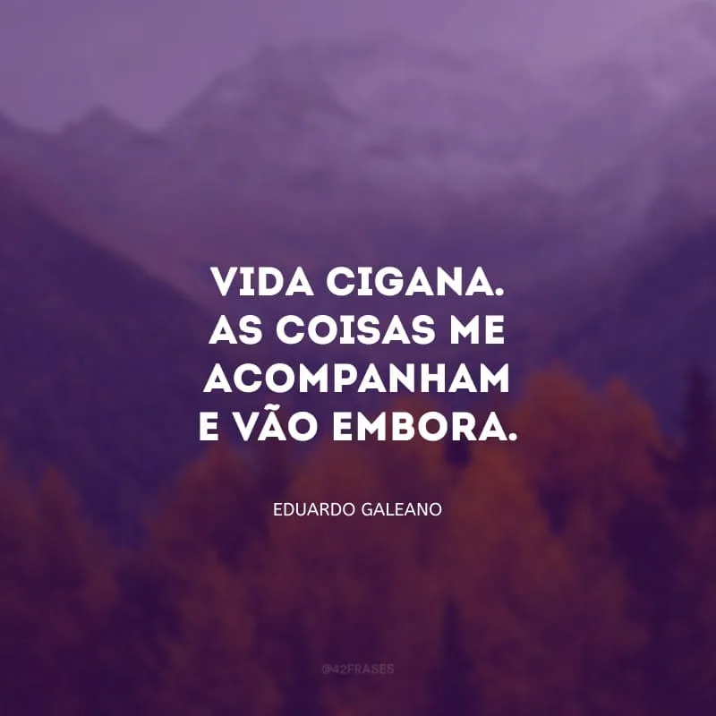 Vida cigana. As coisas me acompanham e vão embora. São minhas de noite, perco-as de dia. Não estou preso às coisas; elas não decidem nada.