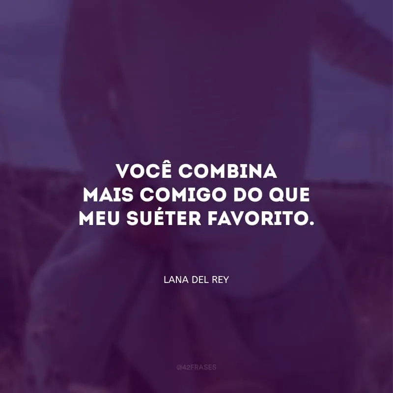 Você combina mais comigo do que meu suéter favorito.
