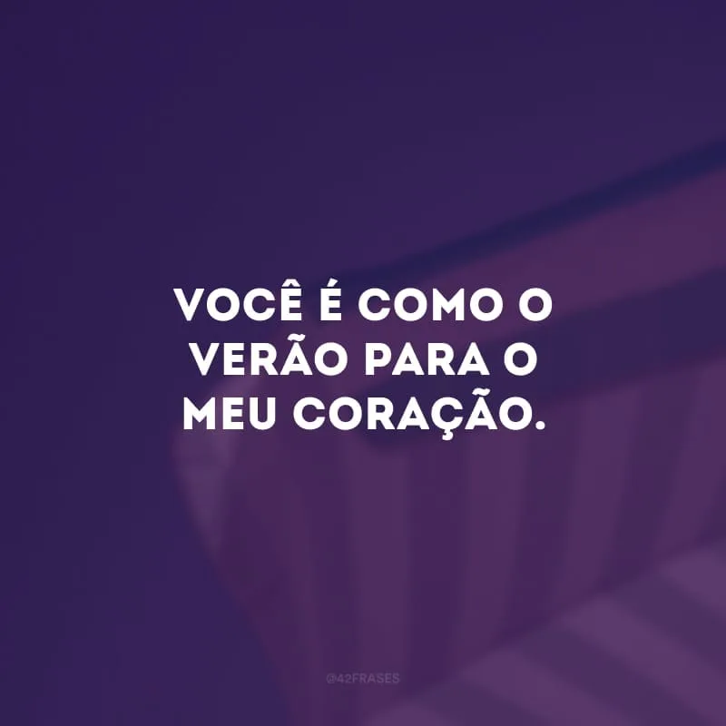 Você é como o verão para o meu coração. 