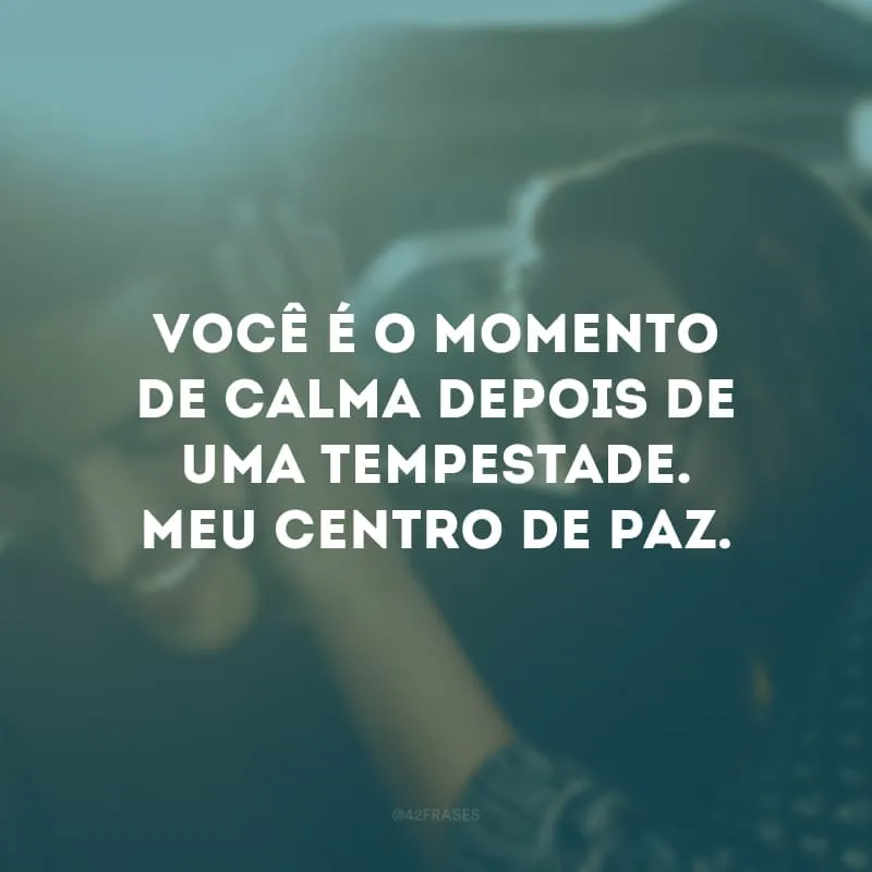 Você é o momento de calma depois de uma tempestade. Meu centro de paz. 