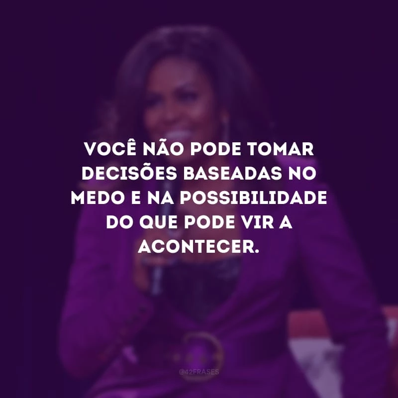 Você não pode tomar decisões baseadas no medo e na possibilidade do que pode vir a acontecer.
