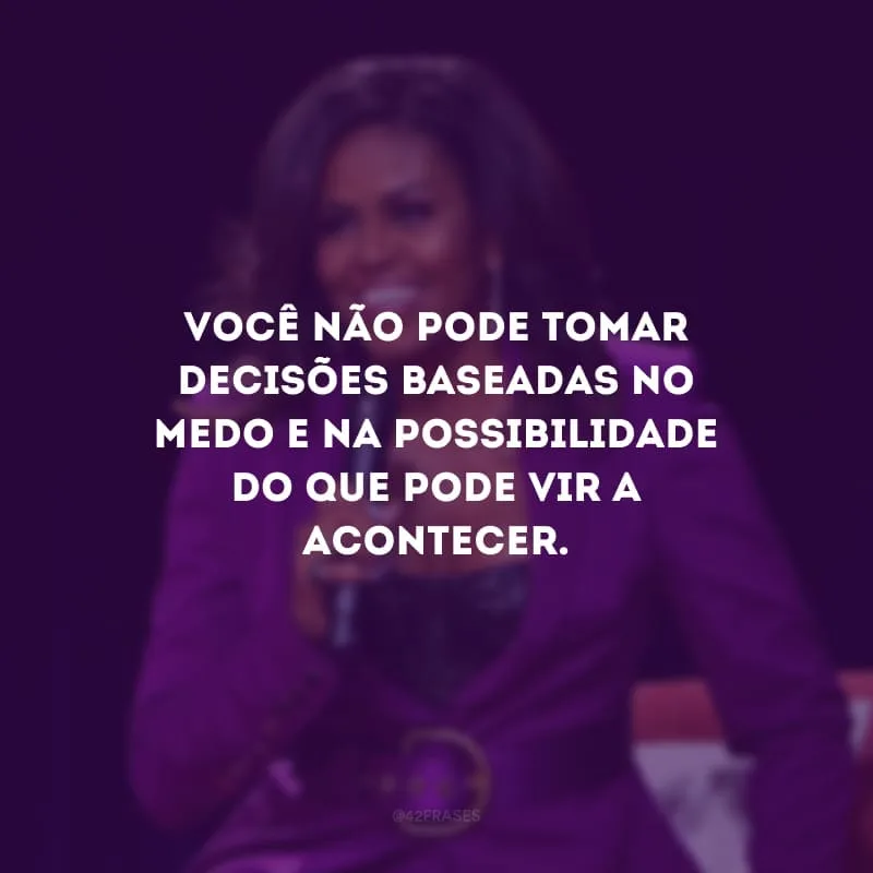 Você não pode tomar decisões baseadas no medo e na possibilidade do que pode vir a acontecer.