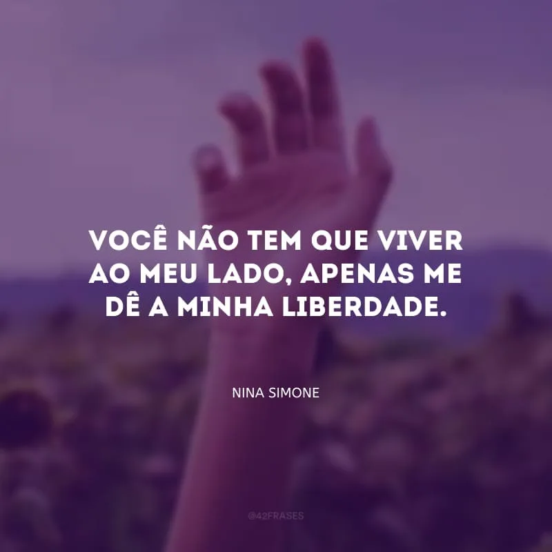 Você não tem que viver ao meu lado, apenas me dê a minha liberdade.