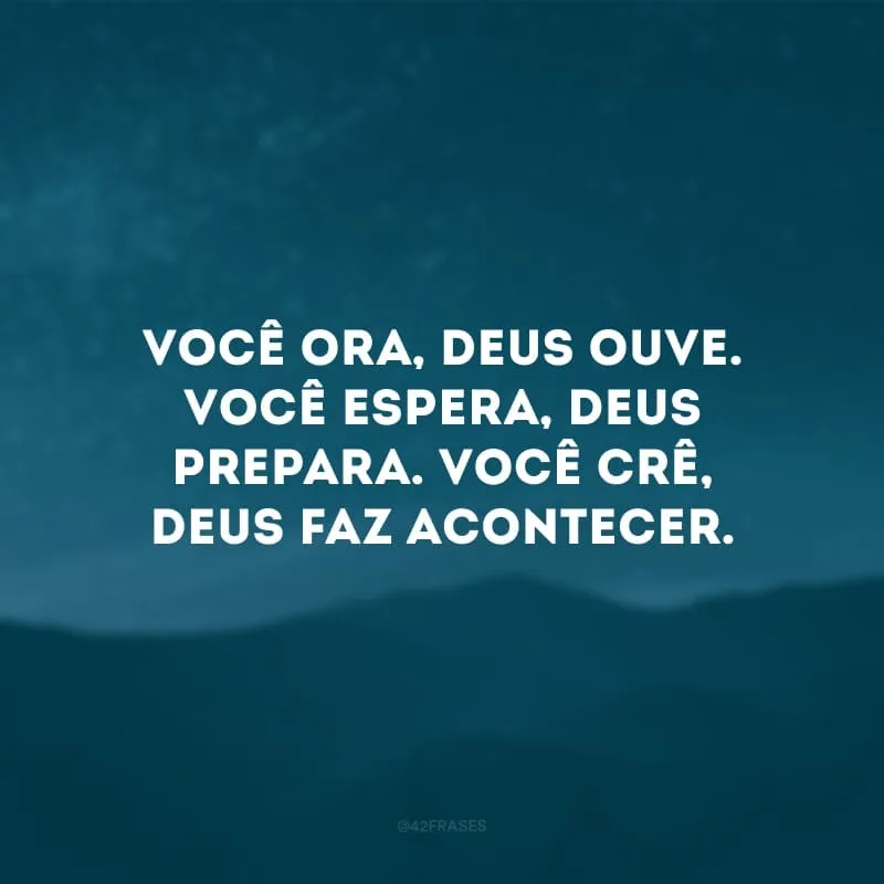 Você ora, Deus ouve. Você espera, Deus prepara. Você crê, Deus faz acontecer. 