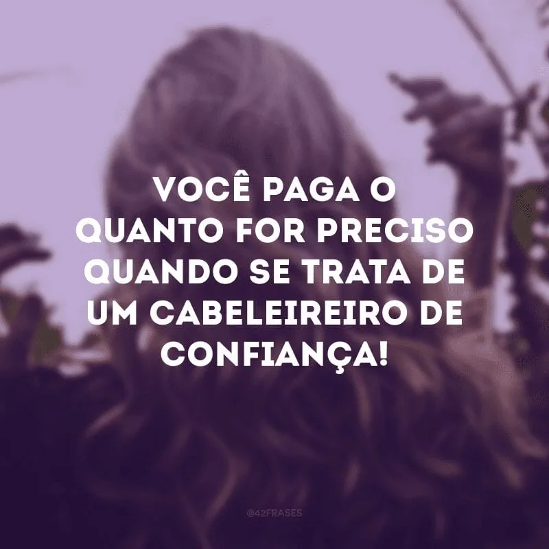 Você paga o quanto for preciso quando se trata de um cabeleireiro de confiança!