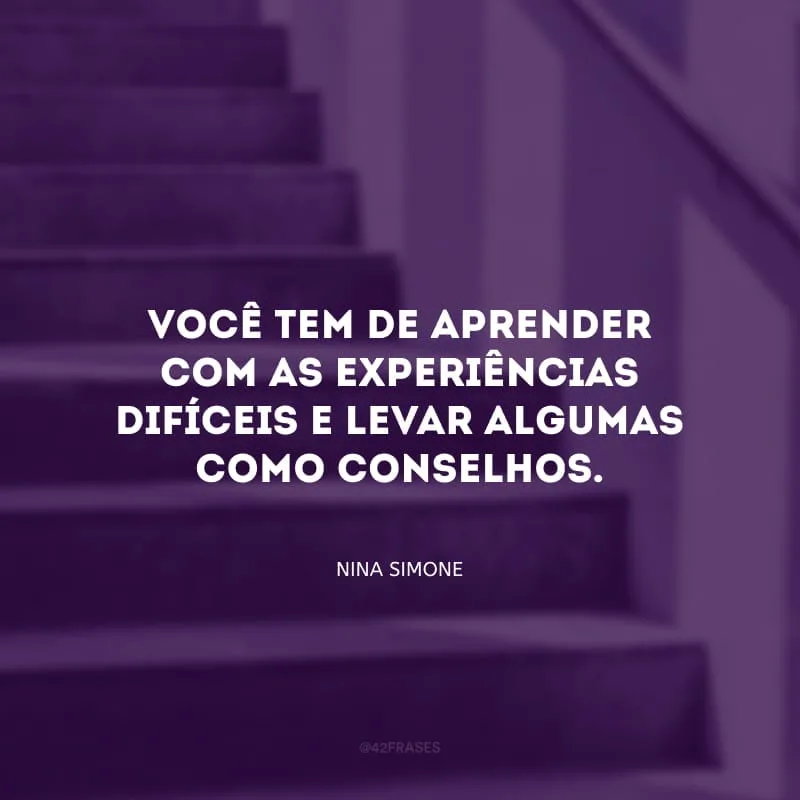Você tem de aprender com as experiências difíceis e levar algumas como conselhos.