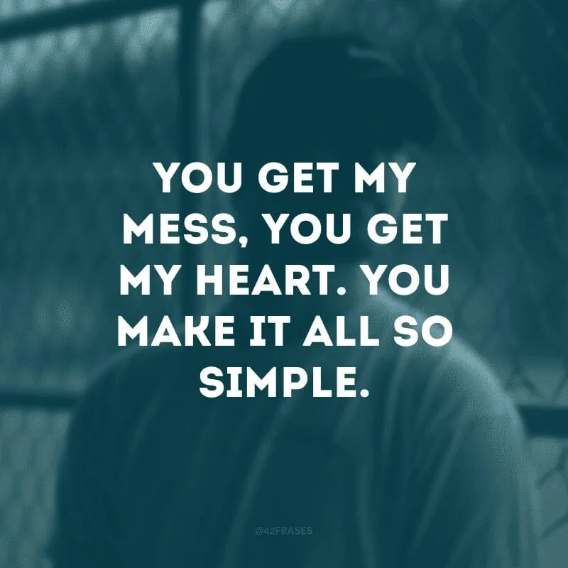 You get my mess, you get my heart. You make it all so simple. (Você entende a bagunça, você entende o meu coração. Você torna tudo tão simples)