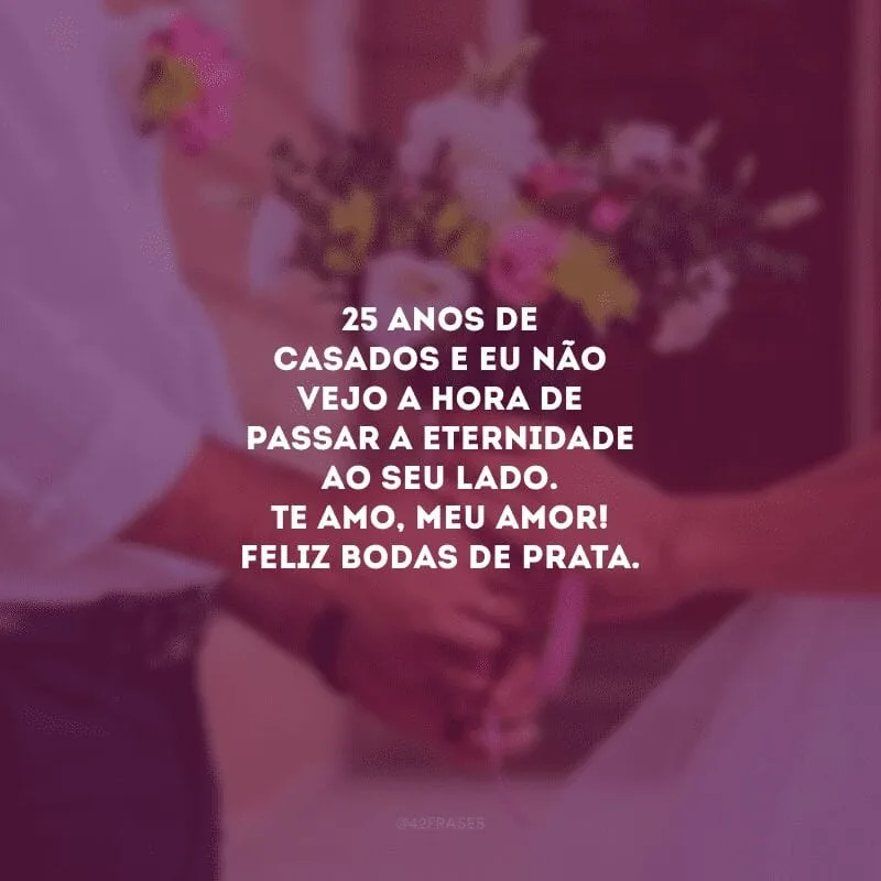 25 anos de casados e eu não vejo a hora de passar a eternidade ao seu lado. Te amo, meu amor! Feliz bodas de prata. 