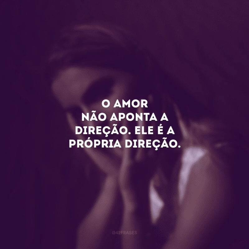 O amor não aponta a direção. Ele é a própria direção. 
