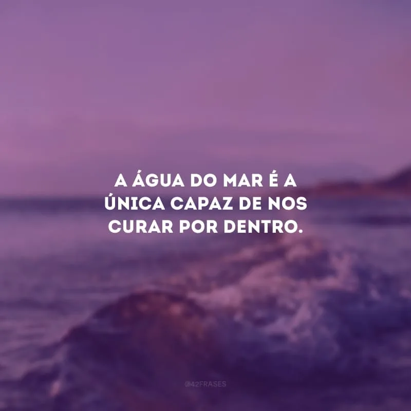 A água do mar é a única capaz de nos curar por dentro.