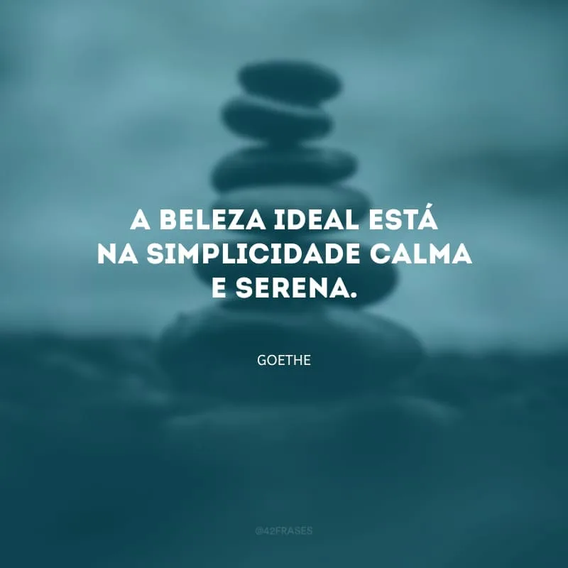 A beleza ideal está na simplicidade calma e serena.