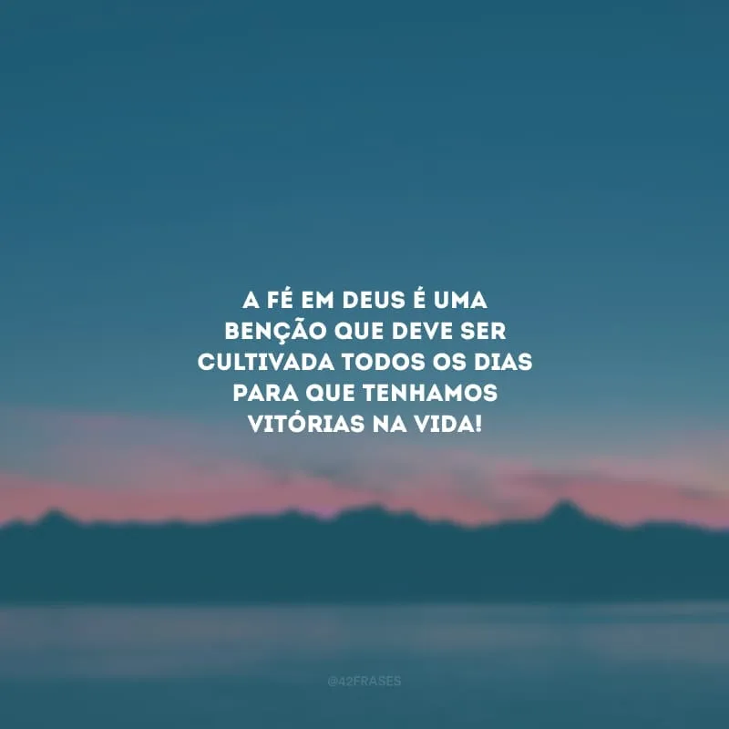 A fé em Deus é uma benção que deve ser cultivada todos os dias para que tenhamos vitórias na vida!