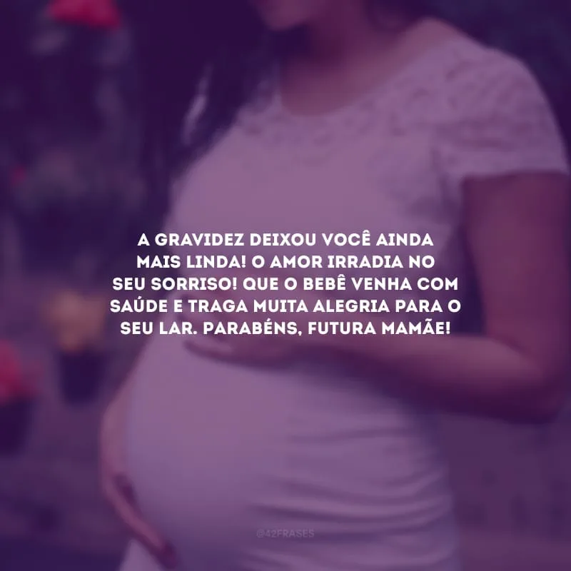 A gravidez deixou você ainda mais linda! O amor irradia no seu sorriso! Que o bebê venha com saúde e traga muita alegria para o seu lar. Parabéns, futura mamãe!