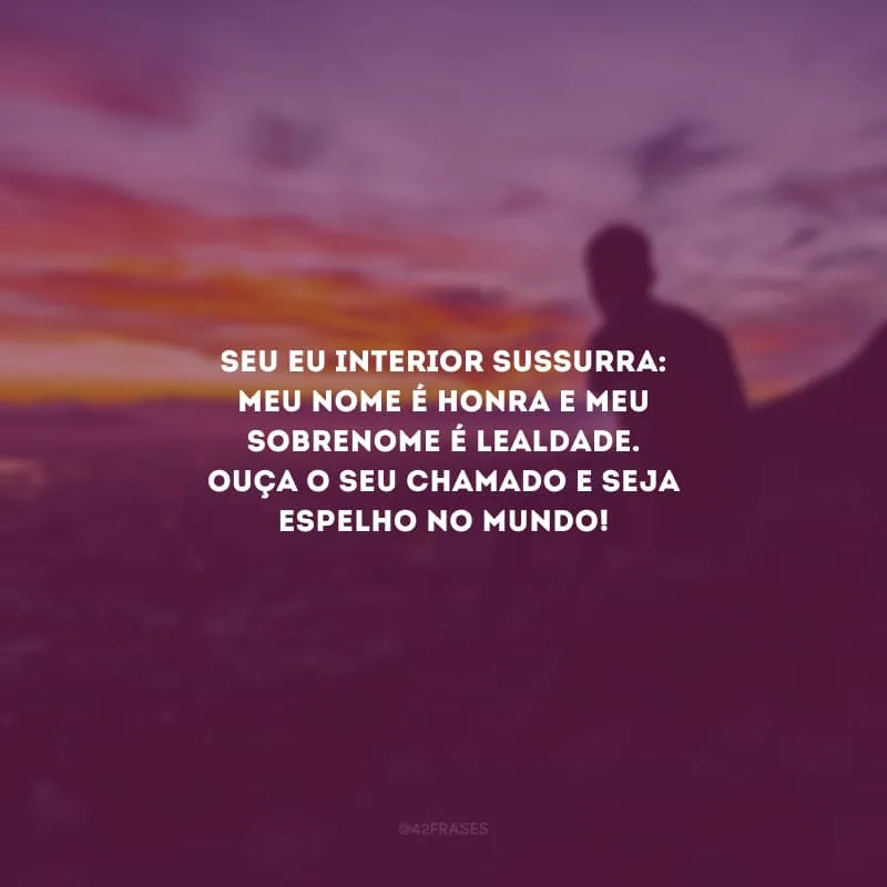 Seu eu interior sussurra: meu nome é honra e meu sobrenome é lealdade. Ouça o seu chamado e seja espelho no mundo!