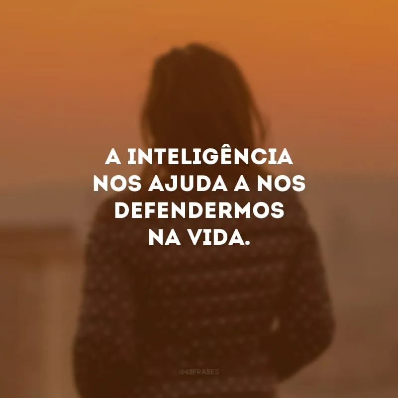 A inteligência nos ajuda a nos defendermos na vida.