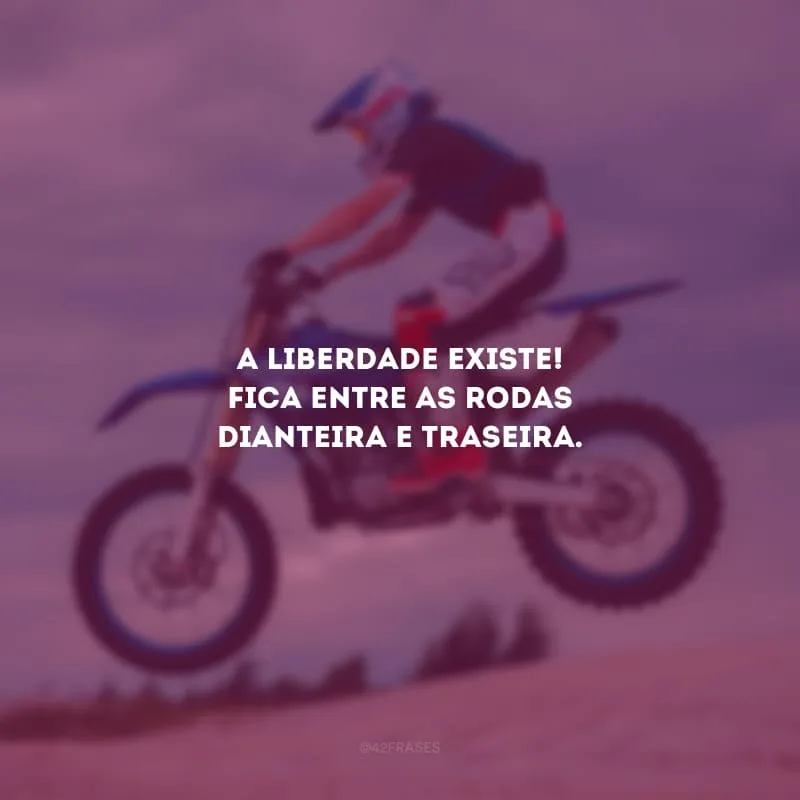 A liberdade existe! Fica entre as rodas dianteira e traseira.