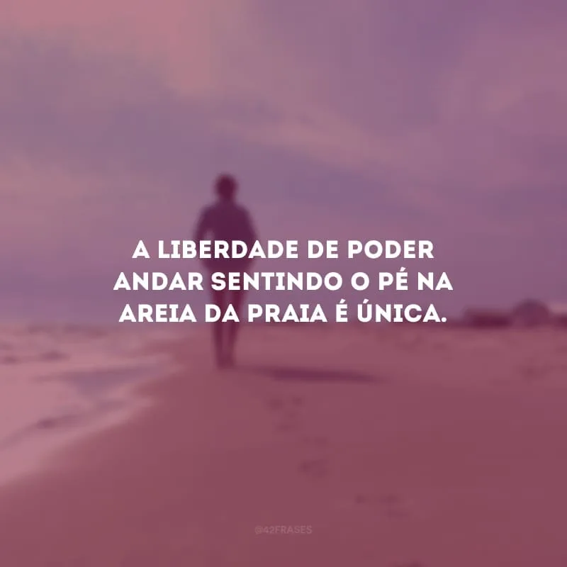 A liberdade de poder andar sentindo o pé na areia da praia é única.