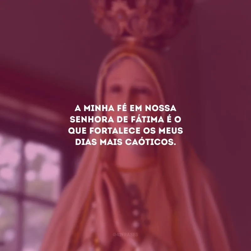 A minha fé em Nossa Senhora de Fátima é o que fortalece os meus dias mais caóticos.