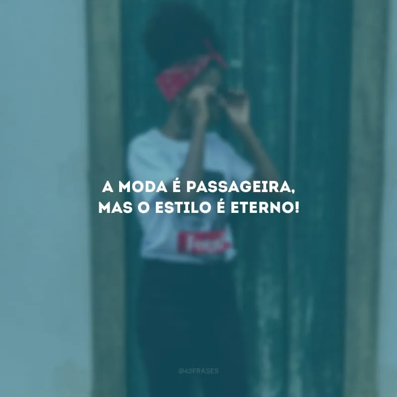 A moda é passageira, mas o estilo é eterno!