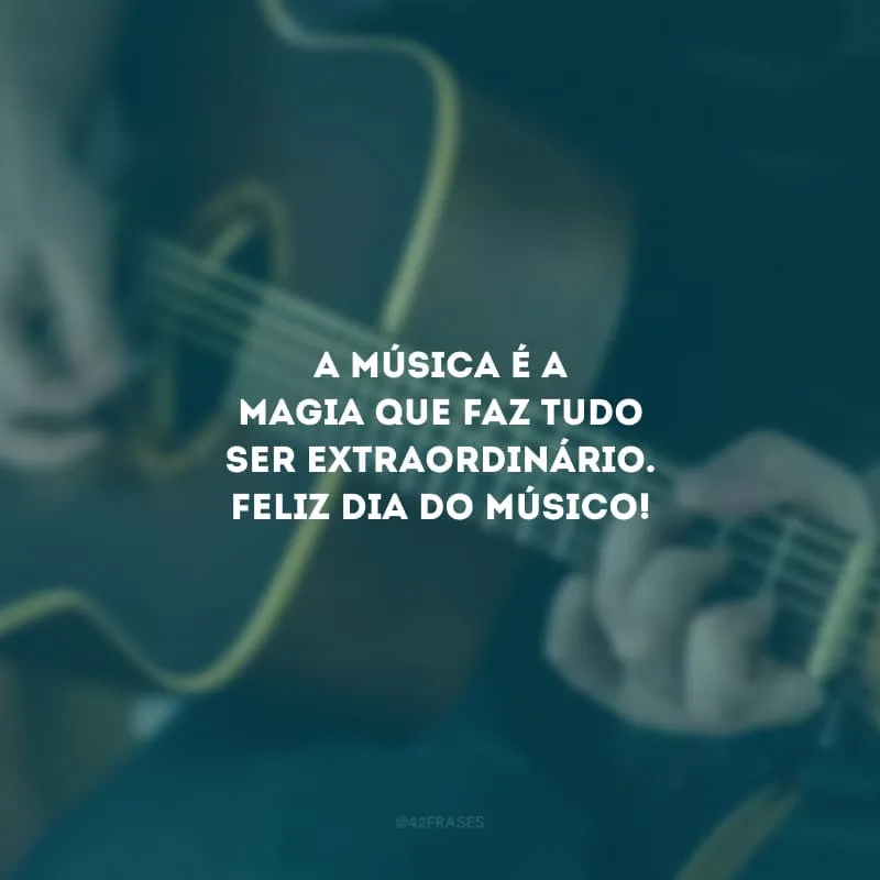 A música é a magia que faz tudo ser extraordinário. Feliz dia do músico!