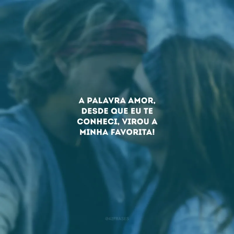 A palavra amor, desde que eu te conheci, virou a minha favorita!