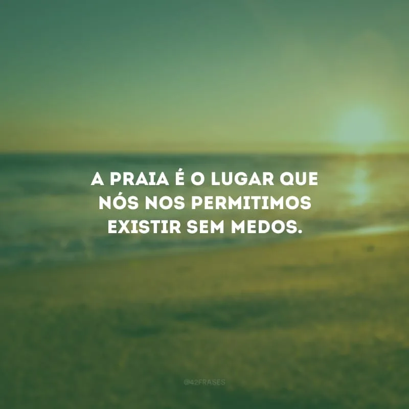 A praia é o lugar que nós nos permitimos existir sem medos.