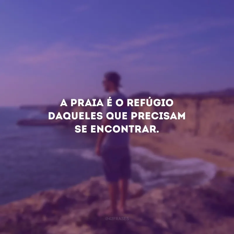 A praia é o refúgio daqueles que precisam se encontrar.
