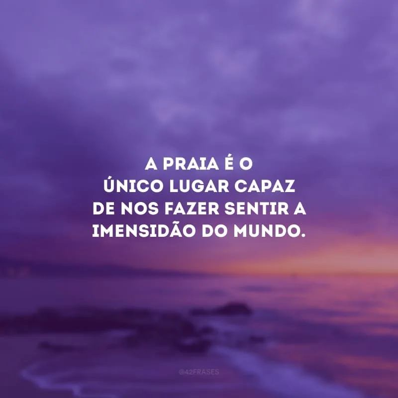 A praia é o único lugar capaz de nos fazer sentir a imensidão do mundo.