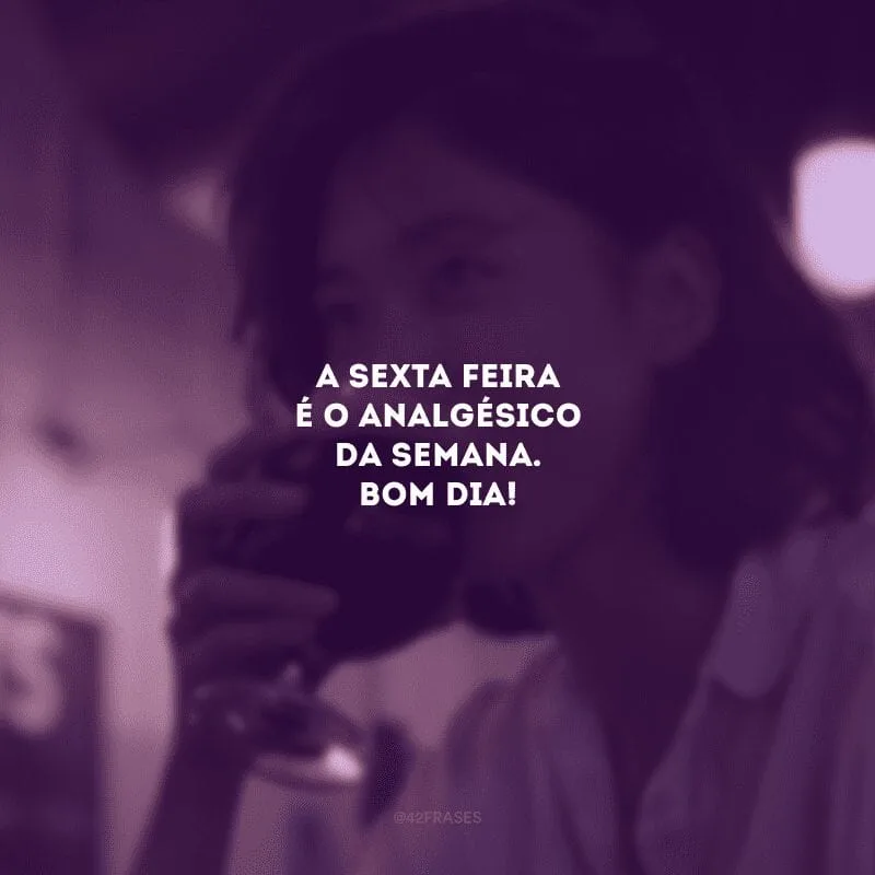 A sexta-feira é o analgésico da semana. Bom dia!