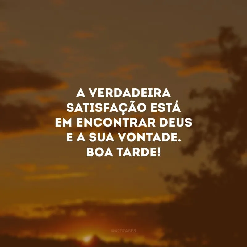 A verdadeira satisfação está em encontrar Deus e a Sua vontade. Boa tarde!