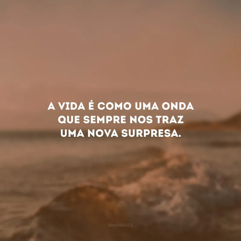 A vida é como uma onda que sempre nos traz uma nova surpresa.