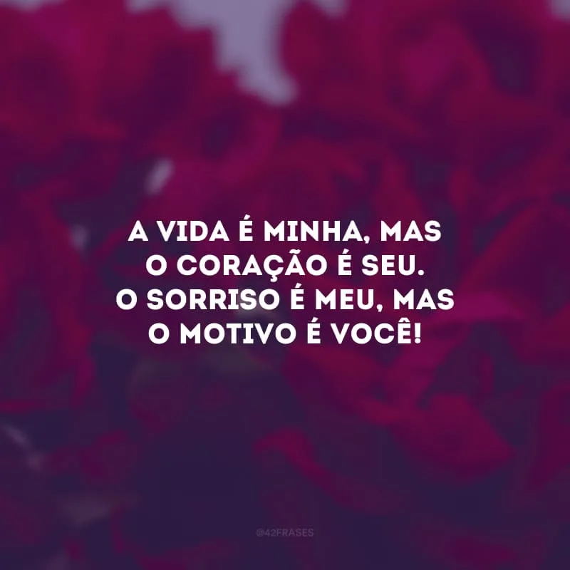 A vida é minha, mas o coração é seu. O sorriso é meu, mas o motivo é você! 