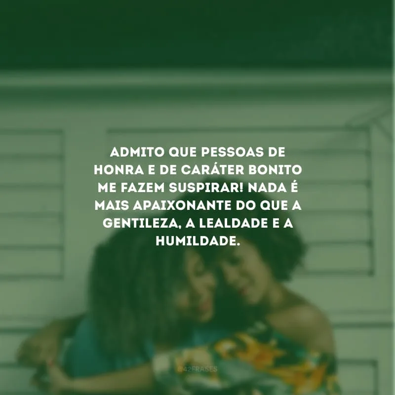 Admito que pessoas de honra e de caráter bonito me fazem suspirar! Nada é mais apaixonante do que a gentileza, a lealdade e a humildade.
