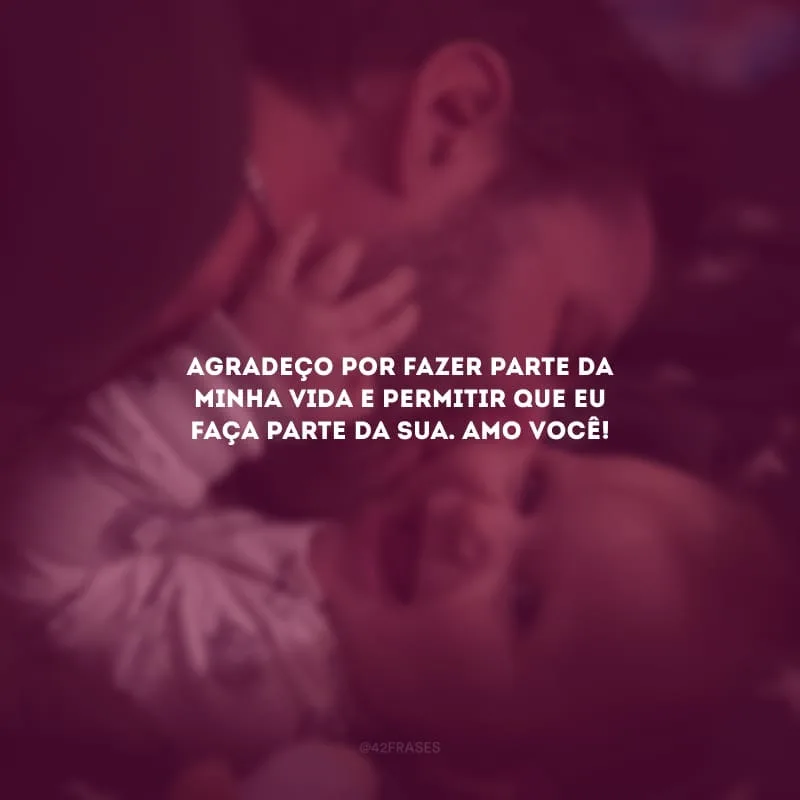 Agradeço por fazer parte da minha vida e permitir que eu faça parte da sua. Amo você!