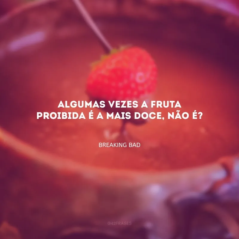 Algumas vezes a fruta proibida é a mais doce, não é?