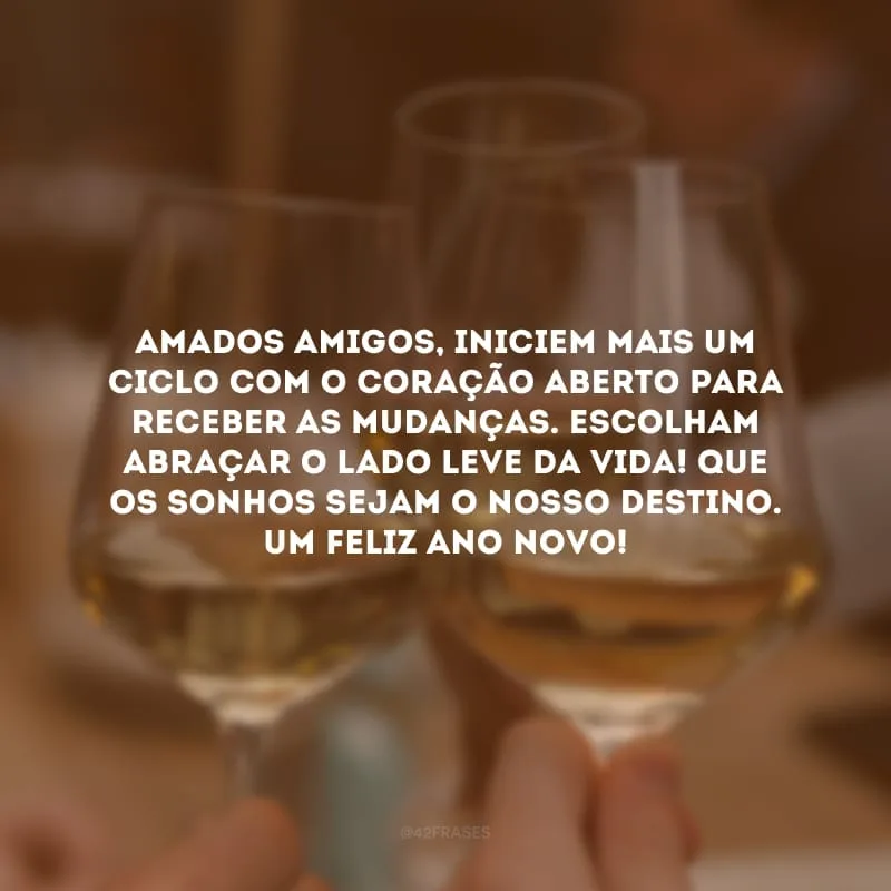 Amados amigos, iniciem mais um ciclo com o coração aberto para receber as mudanças. Escolham abraçar o lado leve da vida! Que os sonhos sejam o nosso destino. Um feliz Ano Novo!