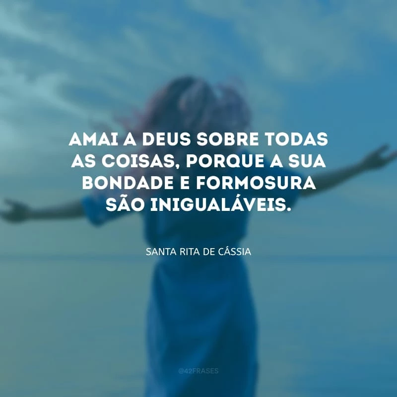 Amai a Deus sobre todas as coisas, porque a sua bondade e formosura são inigualáveis.