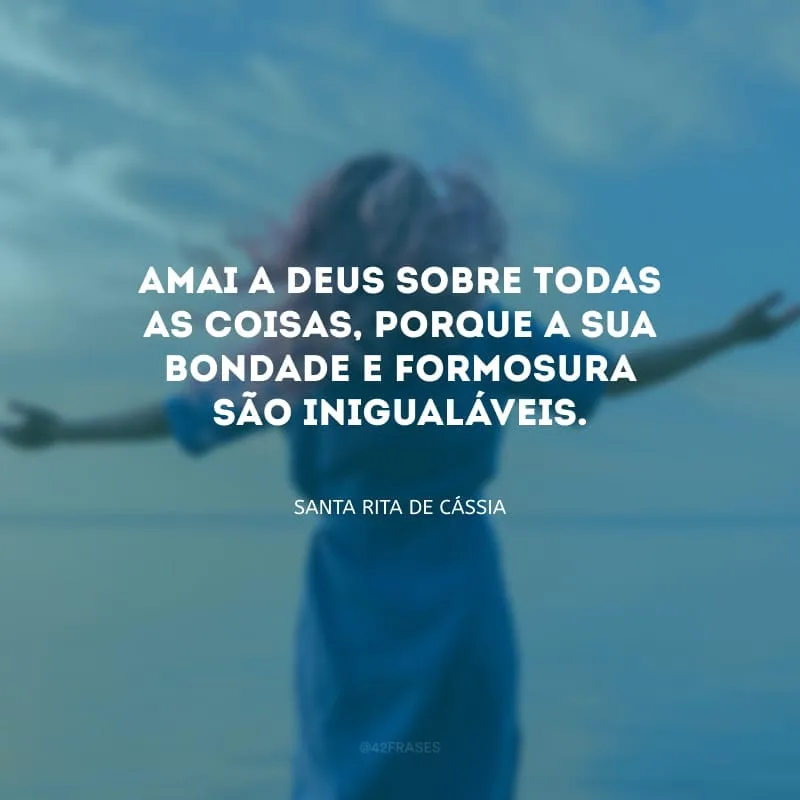 Amai a Deus sobre todas as coisas, porque a sua bondade e formosura são inigualáveis.