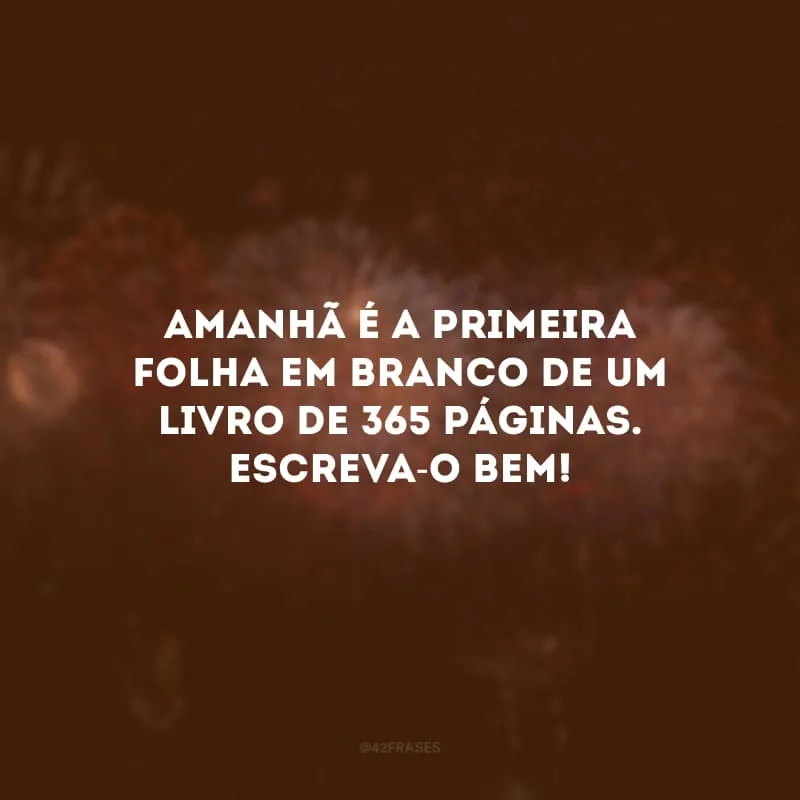 Amanhã é a primeira folha em branco de um livro de 365 páginas. Escreva-o bem!