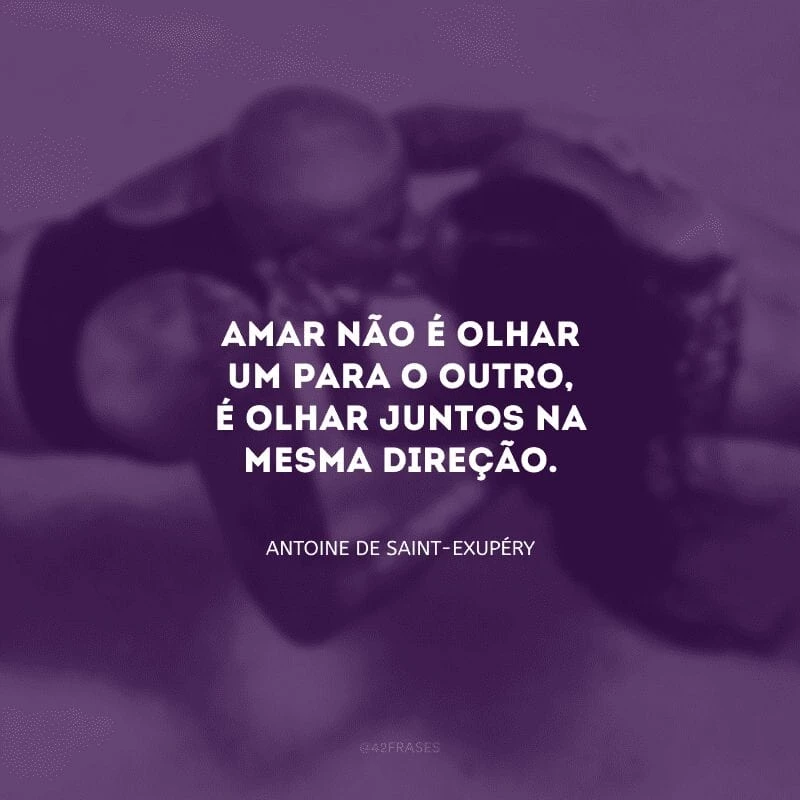 Amar não é olhar um para o outro, é olhar juntos na mesma direção.