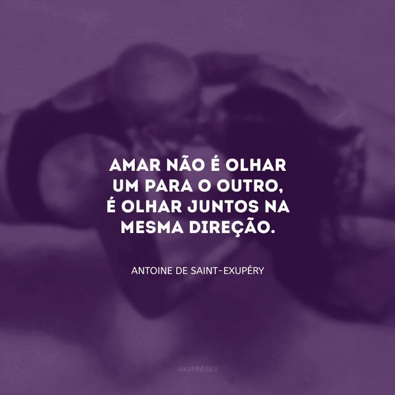 Amar não é olhar um para o outro, é olhar juntos na mesma direção.