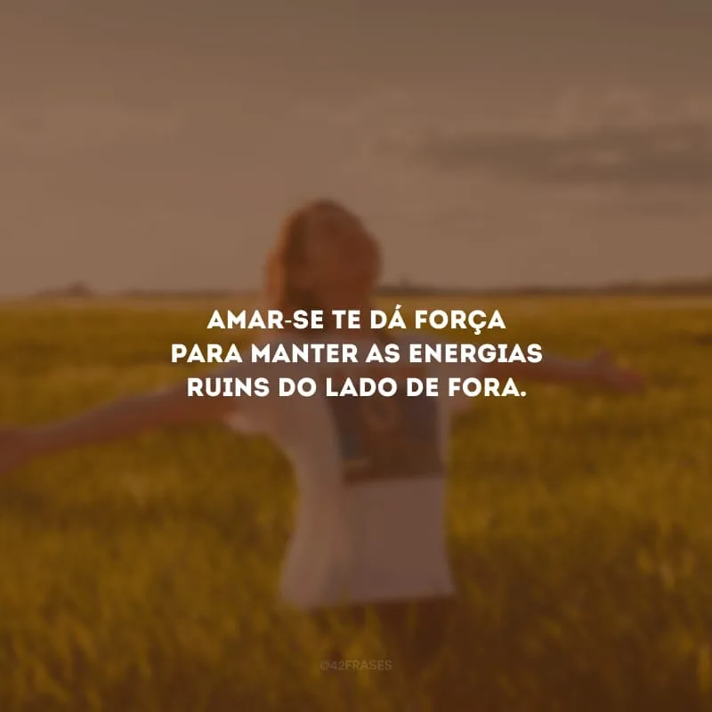 Amar-se te dá força para manter as energias ruins do lado de fora.
