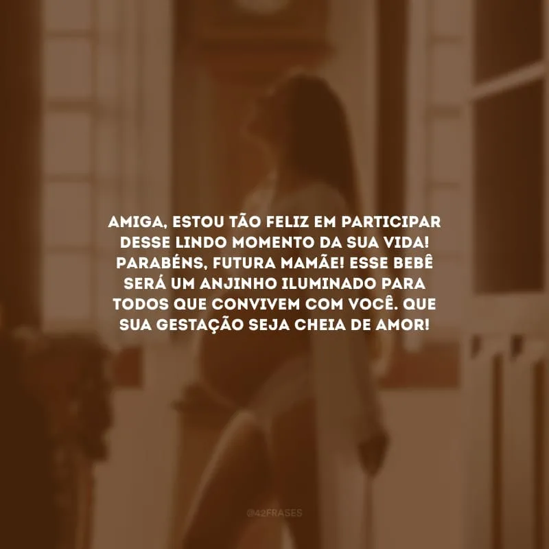 Amiga, estou tão feliz em participar desse lindo momento da sua vida! Parabéns, futura mamãe! Esse bebê será um anjinho iluminado para todos que convivem com você. Que sua gestação seja cheia de amor!