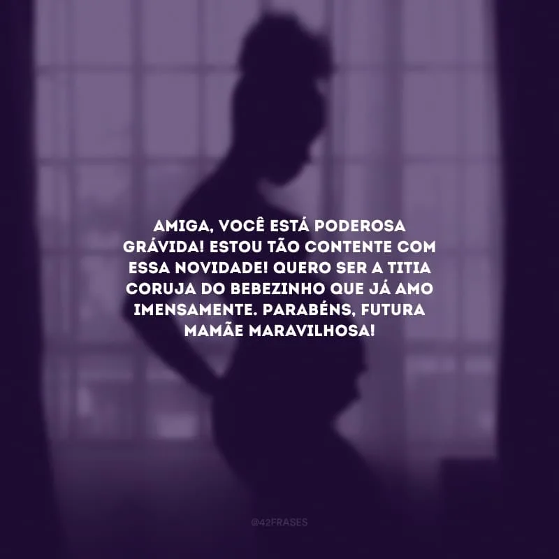 Amiga, você está poderosa grávida! Estou tão contente com essa novidade! Quero ser a titia coruja do bebezinho que já amo imensamente. Parabéns, futura mamãe maravilhosa!