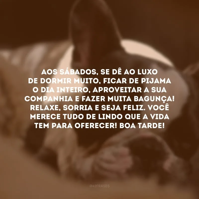 Aos sábados, se dê ao luxo de dormir muito, ficar de pijama o dia inteiro, aproveitar a sua companhia e fazer muita bagunça! Relaxe, sorria e seja feliz. Você merece tudo de lindo que a vida tem para oferecer! Boa tarde!